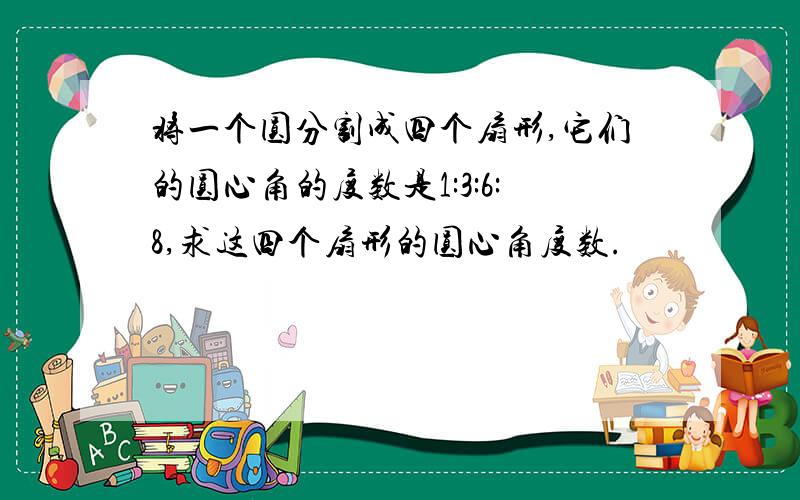 将一个圆分割成四个扇形,它们的圆心角的度数是1:3:6:8,求这四个扇形的圆心角度数.