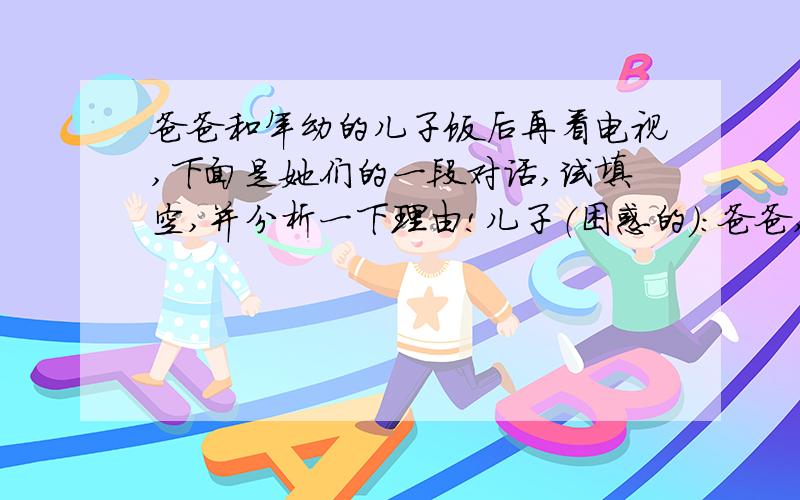 爸爸和年幼的儿子饭后再看电视,下面是她们的一段对话,试填空,并分析一下理由!儿子（困惑的）：爸爸,电视中说年过花甲,什么是花甲呢?爸爸（微笑的）：花甲就是指人的年龄到了60岁,再过