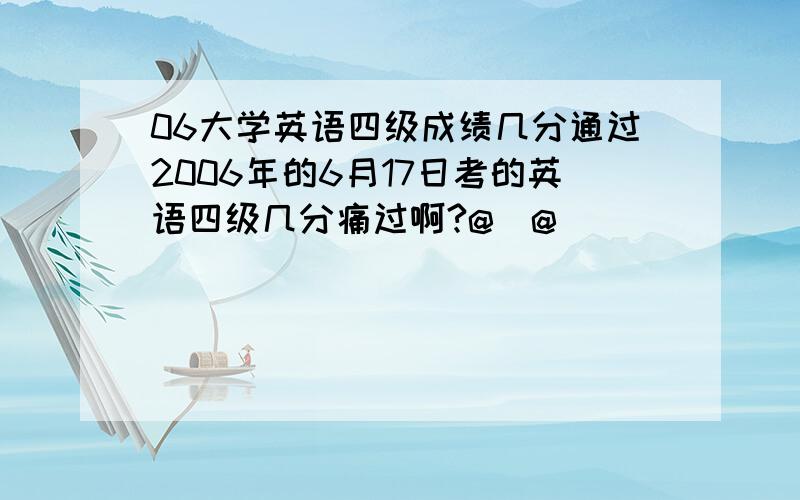 06大学英语四级成绩几分通过2006年的6月17日考的英语四级几分痛过啊?@_@