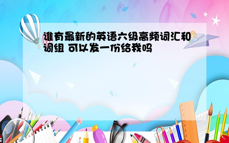 谁有最新的英语六级高频词汇和词组 可以发一份给我吗