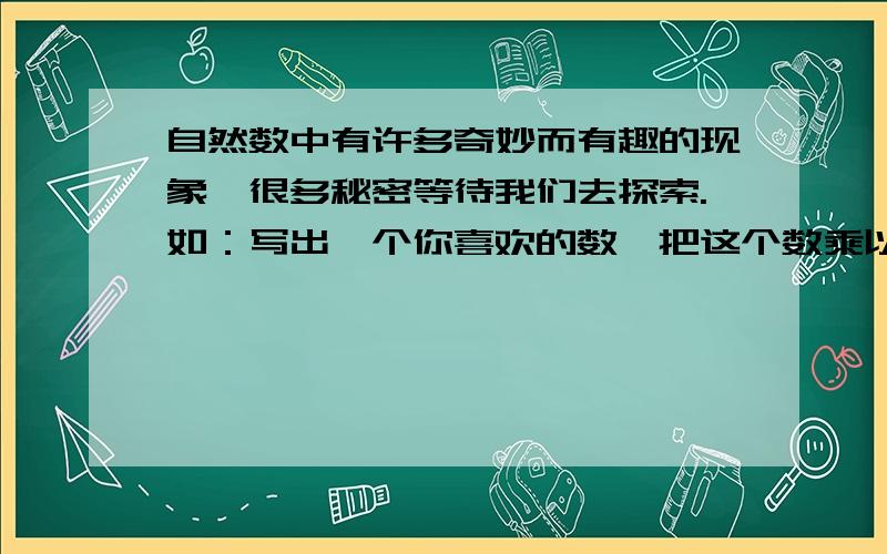 自然数中有许多奇妙而有趣的现象,很多秘密等待我们去探索.如：写出一个你喜欢的数,把这个数乘以2,再加上2,把结果乘以5,再减去10,再除以10,结果你会重新得到原来的数.请找出规律,并说明