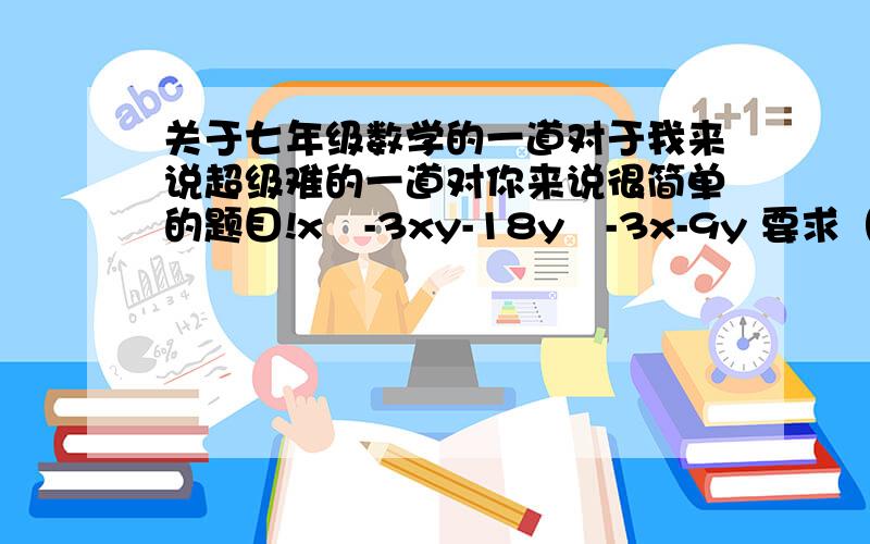 关于七年级数学的一道对于我来说超级难的一道对你来说很简单的题目!x²-3xy-18y²-3x-9y 要求（用分组分解法）