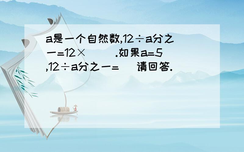 a是一个自然数,12÷a分之一=12×（ ）.如果a=5,12÷a分之一=（ 请回答.