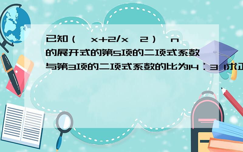 已知（√x+2/x^2）^n的展开式的第5项的二项式系数与第3项的二项式系数的比为14：3 1求正整数n的值 2求展开式中的常数项