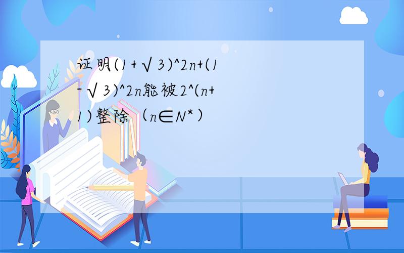 证明(1+√3)^2n+(1-√3)^2n能被2^(n+1)整除（n∈N*）