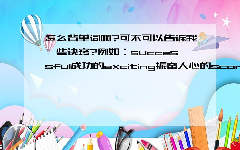 怎么背单词啊?可不可以告诉我一些诀窍?例如：successful成功的exciting振奋人心的scary可怕的really事实上learn学习history历史actor演员人名：Michelle米歇尔Rick瑞克Jackie杰克Rowan Atkinson罗温.艾金森呵