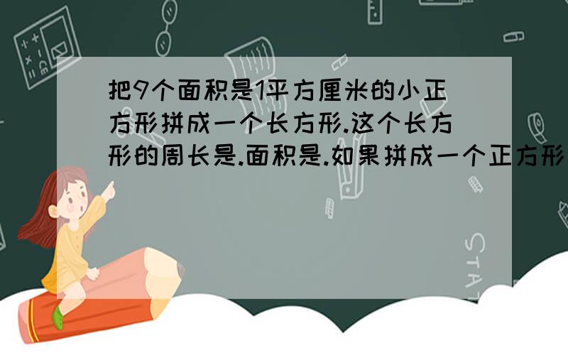 把9个面积是1平方厘米的小正方形拼成一个长方形.这个长方形的周长是.面积是.如果拼成一个正方形周长是.面