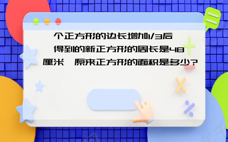 一个正方形的边长增加1/3后,得到的新正方形的周长是48厘米,原来正方形的面积是多少?