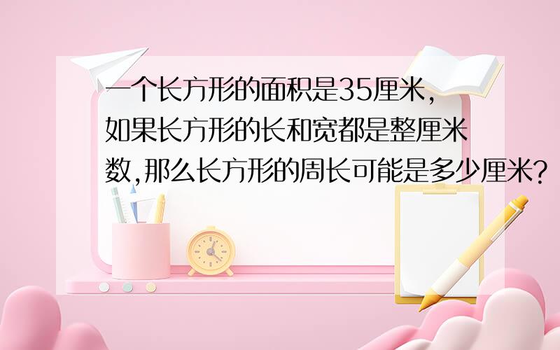 一个长方形的面积是35厘米,如果长方形的长和宽都是整厘米数,那么长方形的周长可能是多少厘米?