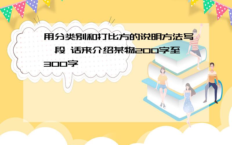 用分类别和打比方的说明方法写一段 话来介绍某物200字至300字