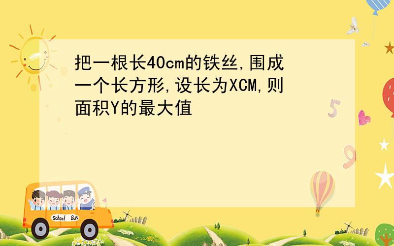 把一根长40cm的铁丝,围成一个长方形,设长为XCM,则面积Y的最大值