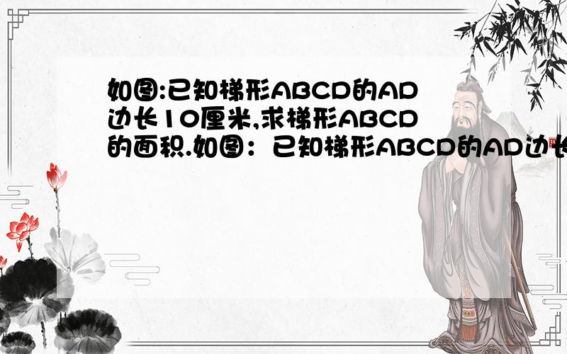 如图:已知梯形ABCD的AD边长10厘米,求梯形ABCD的面积.如图：已知梯形ABCD的AD边长10厘米,求梯形ABCD的面积.图中右下角为A,右上角为B,左上角为C,左下角为D.