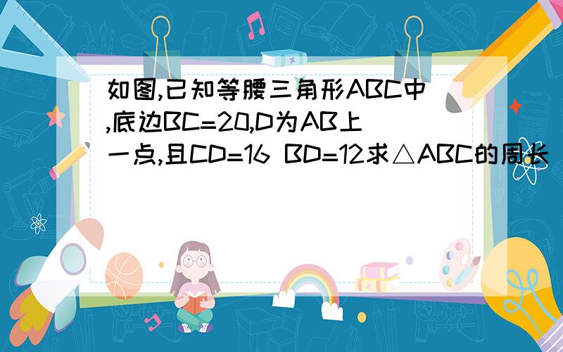 如图,已知等腰三角形ABC中,底边BC=20,D为AB上一点,且CD=16 BD=12求△ABC的周长