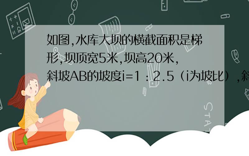 如图,水库大坝的横截面积是梯形,坝顶宽5米,坝高20米,斜坡AB的坡度i=1：2.5（i为坡比）,斜坡CD的坡度i=1：2,求坝底宽AD.