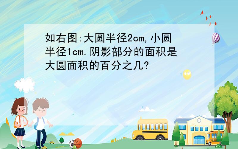 如右图:大圆半径2cm,小圆半径1cm.阴影部分的面积是大圆面积的百分之几?