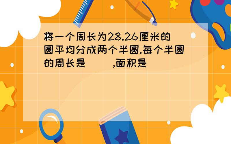 将一个周长为28.26厘米的圆平均分成两个半圆.每个半圆的周长是( ),面积是( )