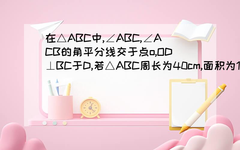 在△ABC中,∠ABC,∠ACB的角平分线交于点o,OD⊥BC于D,若△ABC周长为40cm,面积为120cm,则OD