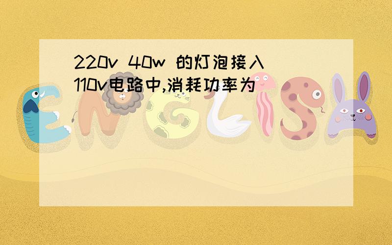 220v 40w 的灯泡接入110v电路中,消耗功率为