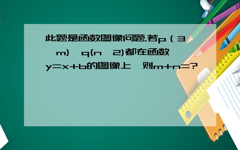 此题是函数图像问题.若p（3,m),q(n,2)都在函数y=x+b的图像上,则m+n=?