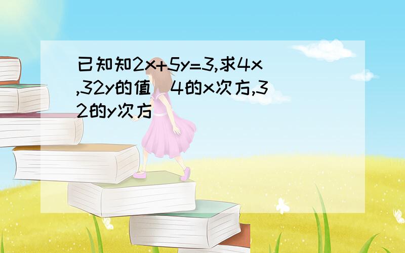 已知知2x+5y=3,求4x,32y的值(4的x次方,32的y次方)