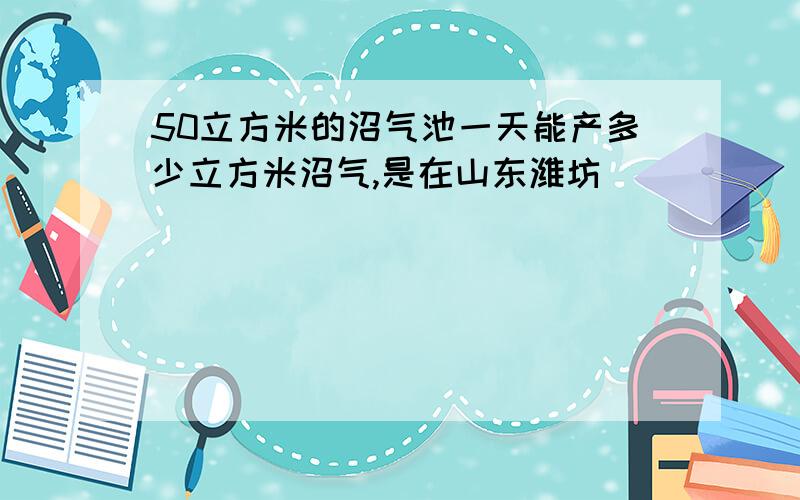 50立方米的沼气池一天能产多少立方米沼气,是在山东潍坊