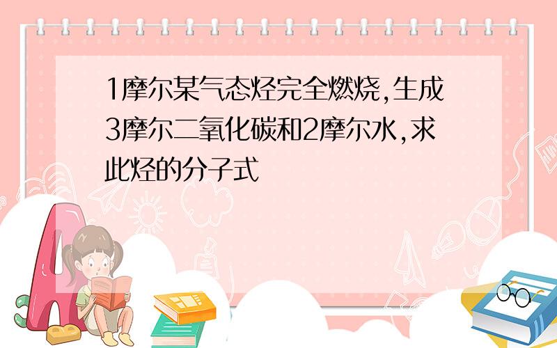 1摩尔某气态烃完全燃烧,生成3摩尔二氧化碳和2摩尔水,求此烃的分子式