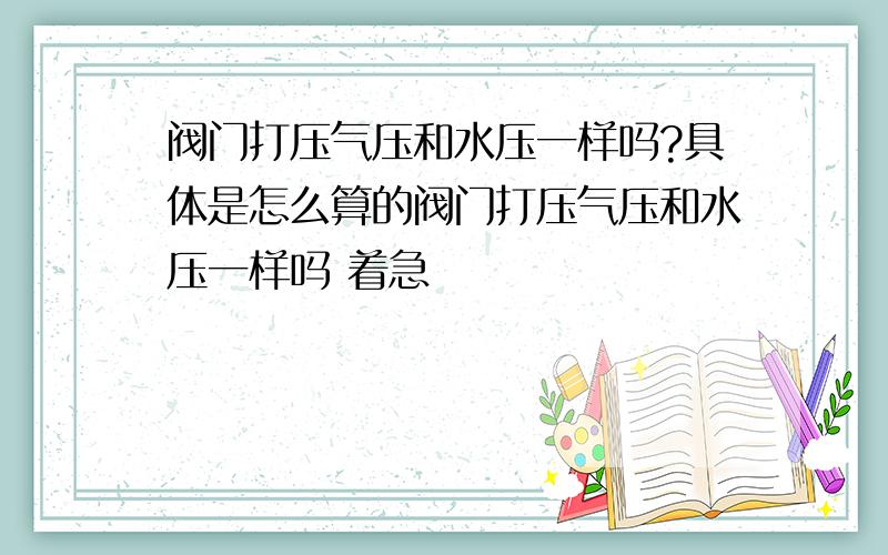 阀门打压气压和水压一样吗?具体是怎么算的阀门打压气压和水压一样吗 着急