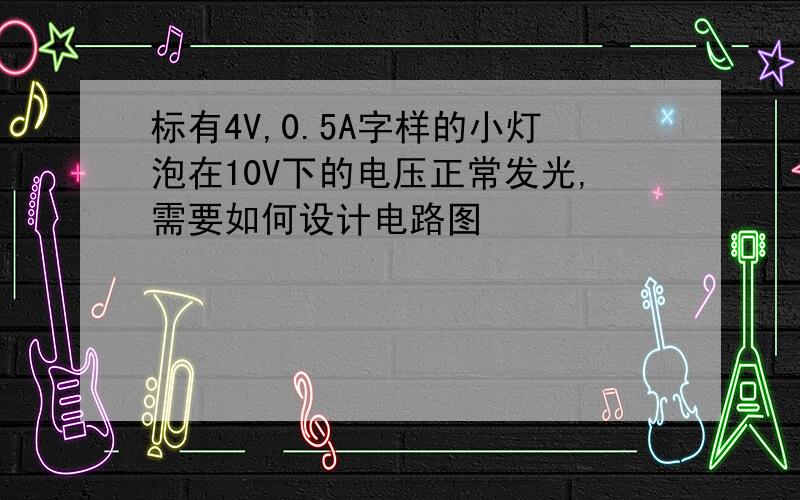 标有4V,0.5A字样的小灯泡在10V下的电压正常发光,需要如何设计电路图