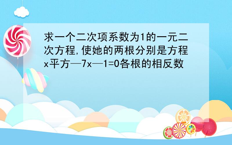 求一个二次项系数为1的一元二次方程,使她的两根分别是方程x平方—7x—1=0各根的相反数