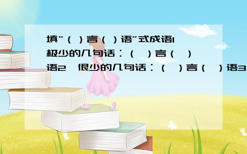 填“（）言（）语”式成语1、极少的几句话：（ ）言（ ）语2、很少的几句话：（ ）言（ ）语3、简短的话：（ ）言（ ）语4、很多的话：（ ）言（ ）语5、充满英雄气概的话：（ ）言（