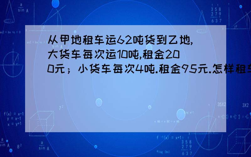 从甲地租车运62吨货到乙地,大货车每次运10吨,租金200元；小货车每次4吨.租金95元.怎样租车才更划算?租金多少?