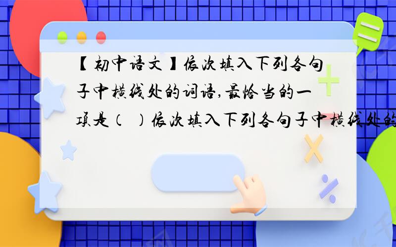 【初中语文】依次填入下列各句子中横线处的词语,最恰当的一项是（ ）依次填入下列各句子中横线处的词语,最恰当的一项是（D）①我有时把手放在我的胸膛上,我知道我的心还是跳动的,我