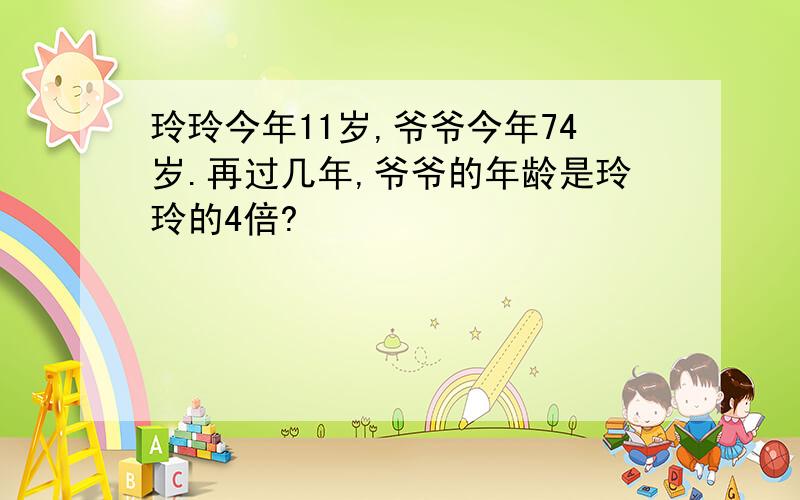 玲玲今年11岁,爷爷今年74岁.再过几年,爷爷的年龄是玲玲的4倍?