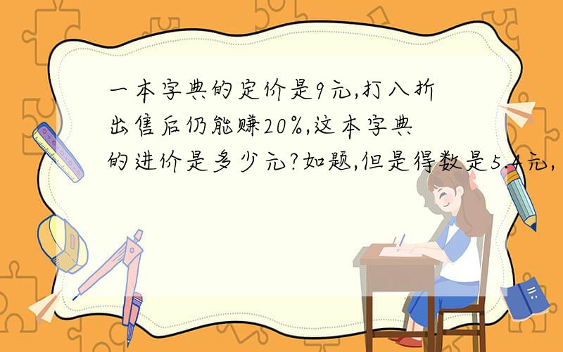 一本字典的定价是9元,打八折出售后仍能赚20%,这本字典的进价是多少元?如题,但是得数是5.4元,