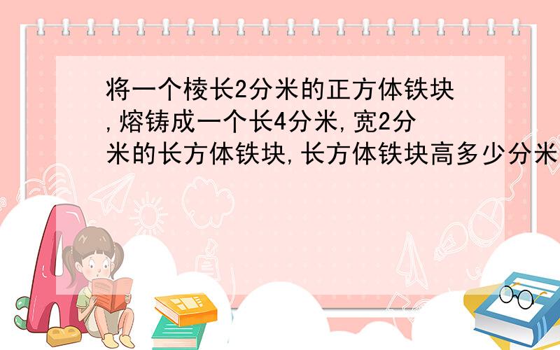 将一个棱长2分米的正方体铁块,熔铸成一个长4分米,宽2分米的长方体铁块,长方体铁块高多少分米?