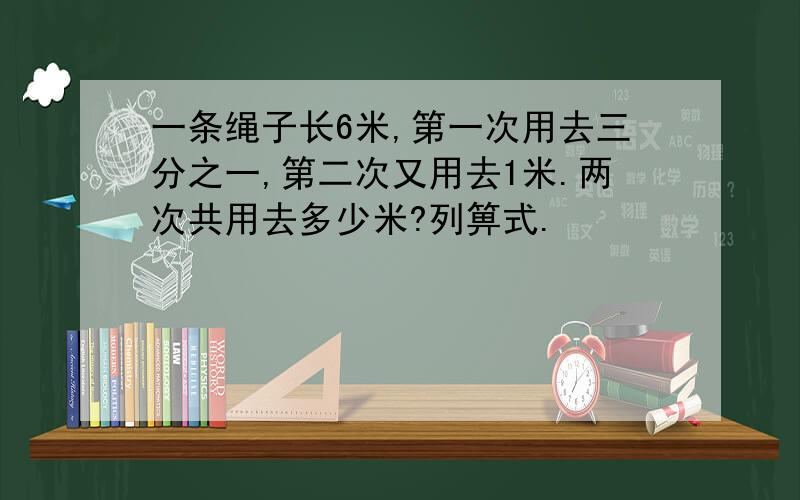 一条绳子长6米,第一次用去三分之一,第二次又用去1米.两次共用去多少米?列箅式.