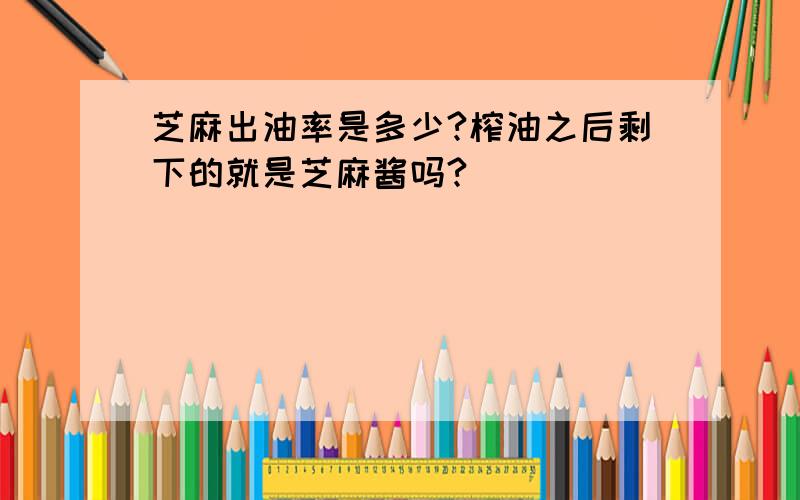 芝麻出油率是多少?榨油之后剩下的就是芝麻酱吗?