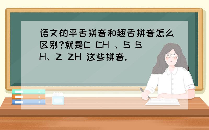 语文的平舌拼音和翘舌拼音怎么区别?就是C CH 、S SH、Z ZH 这些拼音.