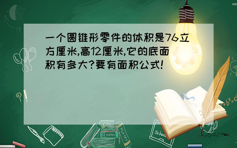 一个圆锥形零件的体积是76立方厘米,高12厘米,它的底面积有多大?要有面积公式!