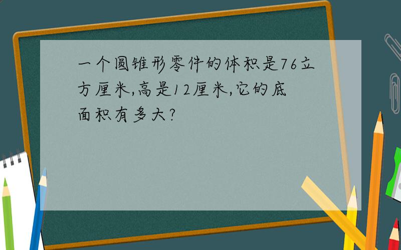 一个圆锥形零件的体积是76立方厘米,高是12厘米,它的底面积有多大?