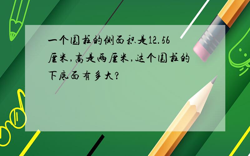 一个圆柱的侧面积是12.56厘米,高是两厘米,这个圆柱的下底面有多大?