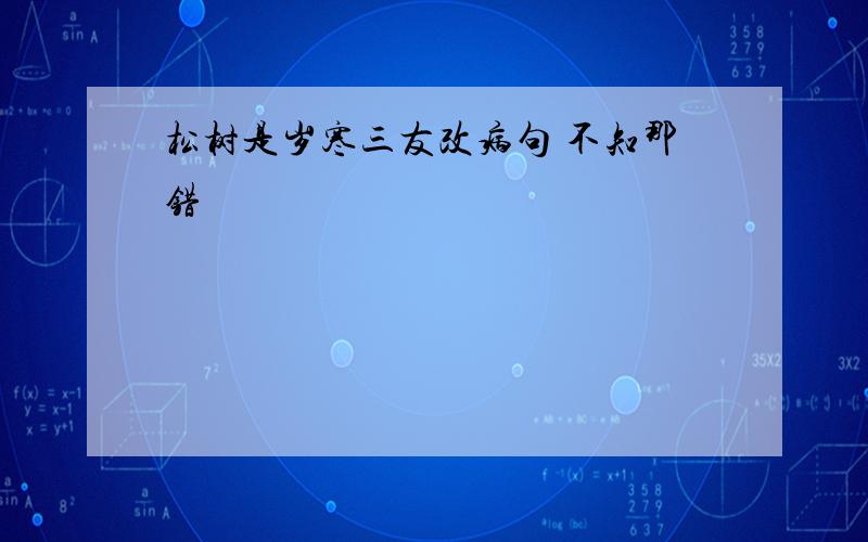 松树是岁寒三友改病句 不知那错