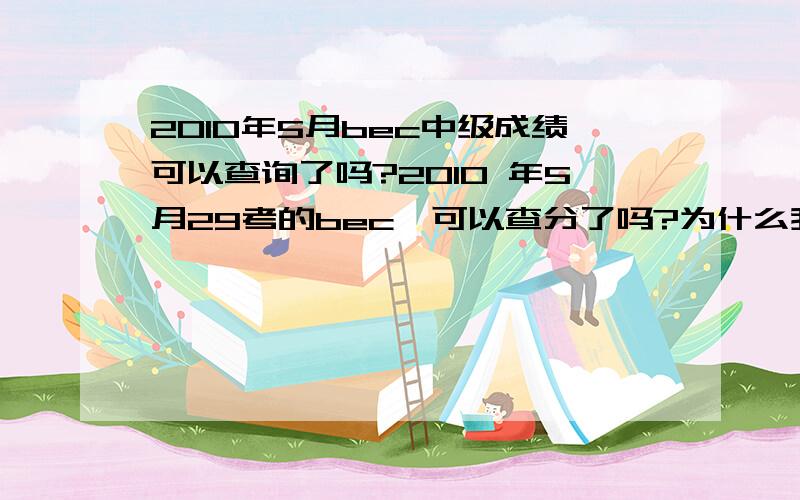 2010年5月bec中级成绩可以查询了吗?2010 年5月29考的bec,可以查分了吗?为什么我查它显示的是查询结果为空呢？