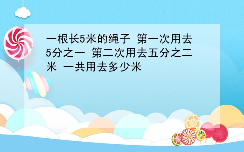 一根长5米的绳子 第一次用去5分之一 第二次用去五分之二米 一共用去多少米