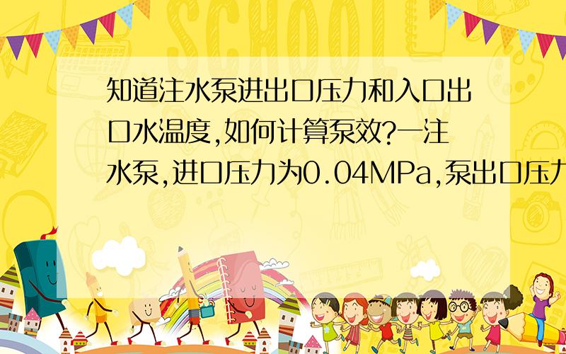 知道注水泵进出口压力和入口出口水温度,如何计算泵效?一注水泵,进口压力为0.04MPa,泵出口压力为16.0MPa,泵入口水温度为35℃,出口水温度为36℃,其他忽略不计,则该泵泵效为( )%