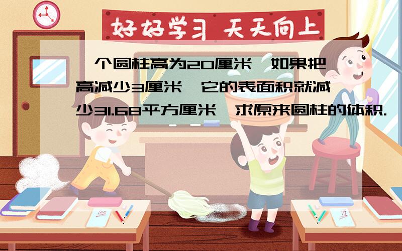 一个圆柱高为20厘米,如果把高减少3厘米,它的表面积就减少31.68平方厘米,求原来圆柱的体积.