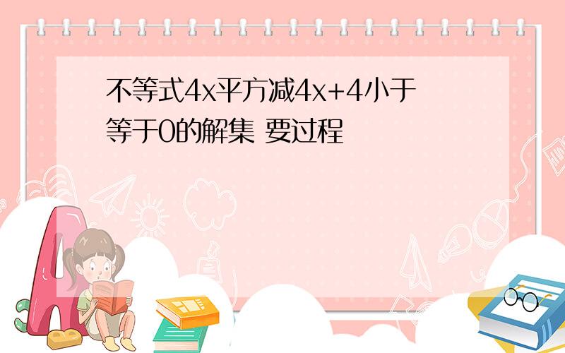 不等式4x平方减4x+4小于等于0的解集 要过程