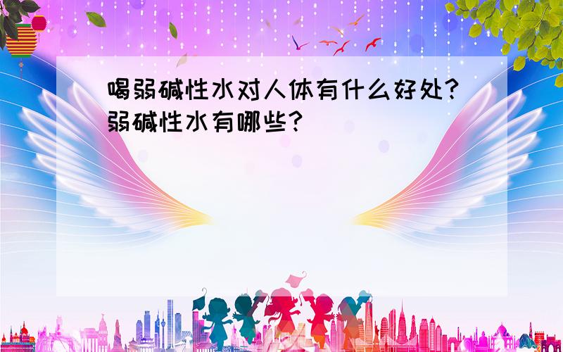 喝弱碱性水对人体有什么好处?弱碱性水有哪些?