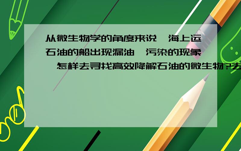 从微生物学的角度来说,海上运石油的船出现漏油,污染的现象,怎样去寻找高效降解石油的微生物?去哪里找这样解决问题的思路的是什么?