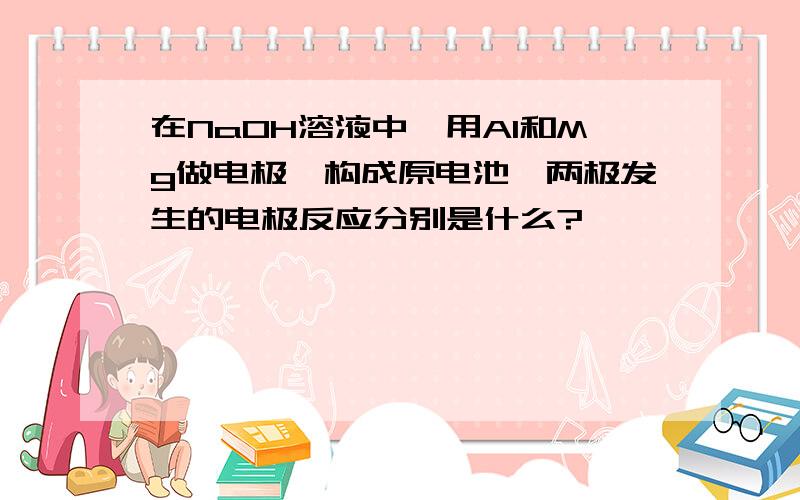 在NaOH溶液中,用Al和Mg做电极,构成原电池,两极发生的电极反应分别是什么?